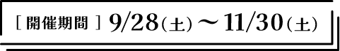 [開催期間] 2024年9月28日(土)～11月30日(土)
